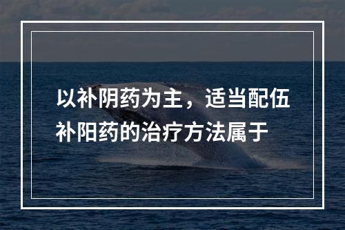 以补阴药为主，适当配伍补阳药的治疗方法属于