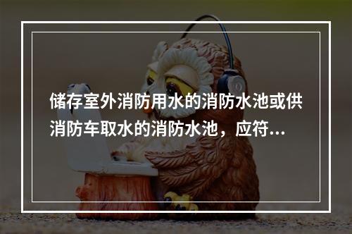 储存室外消防用水的消防水池或供消防车取水的消防水池，应符合下