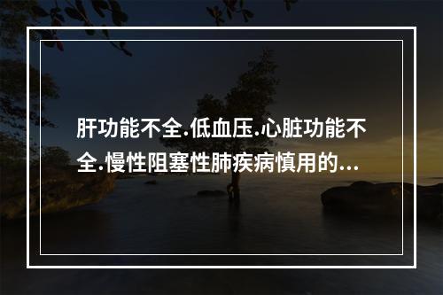 肝功能不全.低血压.心脏功能不全.慢性阻塞性肺疾病慎用的是