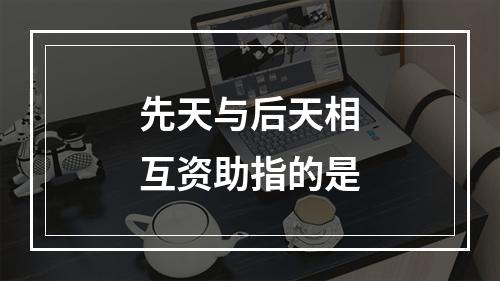 先天与后天相互资助指的是