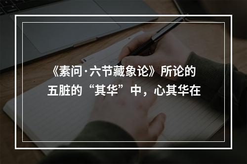 《素问·六节藏象论》所论的五脏的“其华”中，心其华在