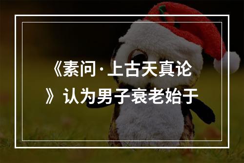 《素问·上古天真论》认为男子衰老始于