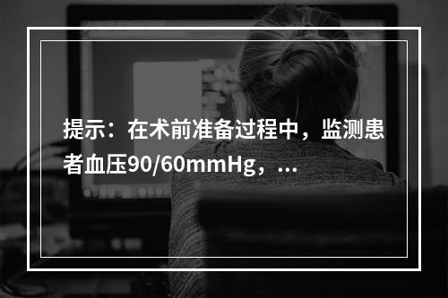 提示：在术前准备过程中，监测患者血压90/60mmHg，脉搏