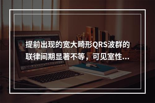 提前出现的宽大畸形QRS波群的联律间期显著不等，可见室性融合