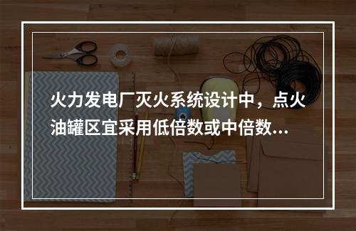 火力发电厂灭火系统设计中，点火油罐区宜采用低倍数或中倍数泡沫