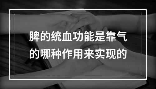 脾的统血功能是靠气的哪种作用来实现的