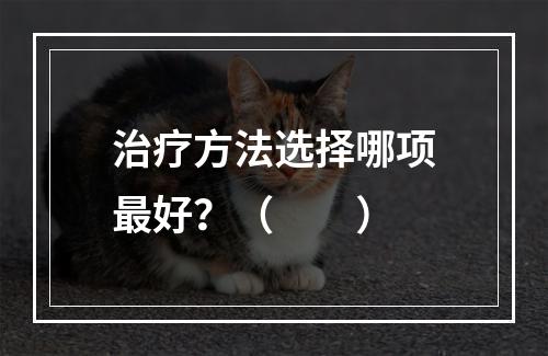 治疗方法选择哪项最好？（　　）