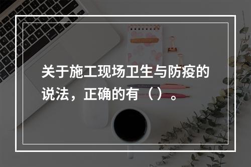 关于施工现场卫生与防疫的说法，正确的有（ ）。