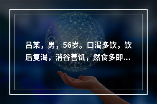 吕某，男，56岁。口渴多饮，饮后复渴，消谷善饥，然食多即胀，