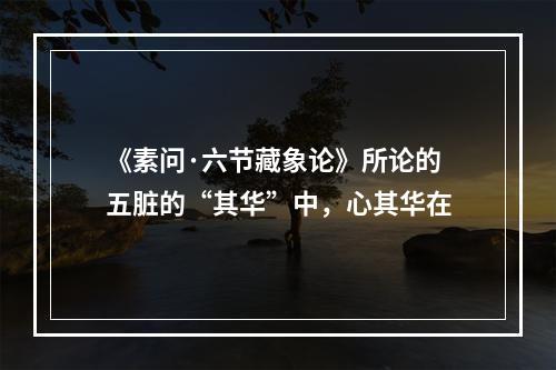 《素问·六节藏象论》所论的五脏的“其华”中，心其华在