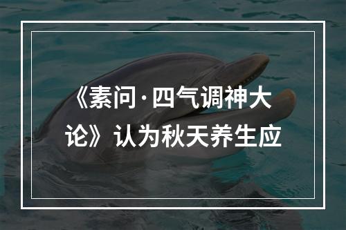 《素问·四气调神大论》认为秋天养生应