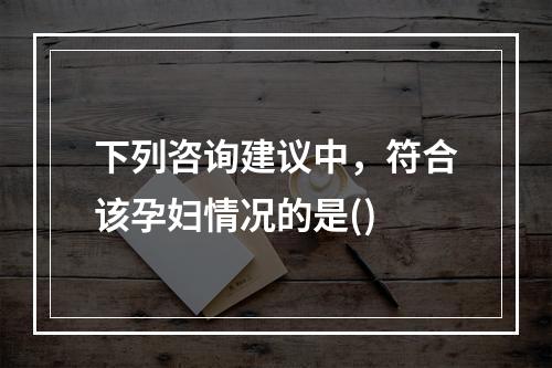 下列咨询建议中，符合该孕妇情况的是()