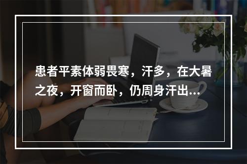 患者平素体弱畏寒，汗多，在大暑之夜，开窗而卧，仍周身汗出，至