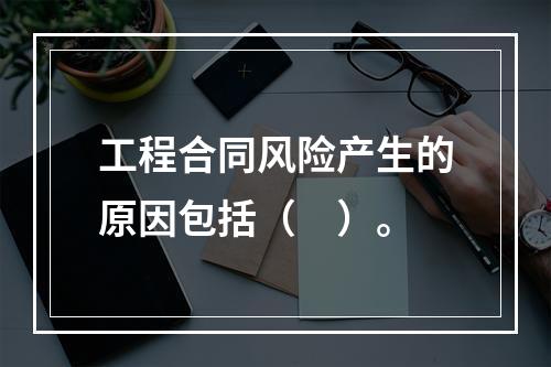 工程合同风险产生的原因包括（　）。