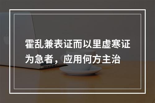 霍乱兼表证而以里虚寒证为急者，应用何方主治