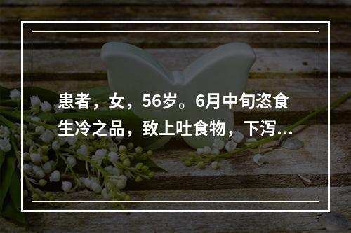 患者，女，56岁。6月中旬恣食生冷之品，致上吐食物，下泻水样