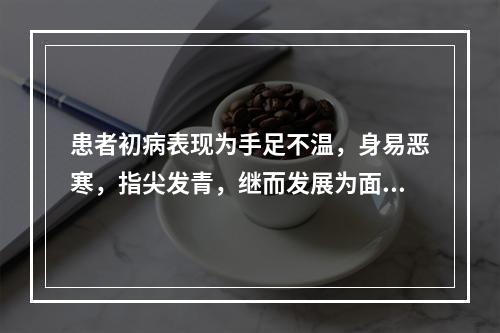 患者初病表现为手足不温，身易恶寒，指尖发青，继而发展为面色苍