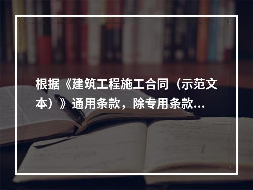 根据《建筑工程施工合同（示范文本）》通用条款，除专用条款另有