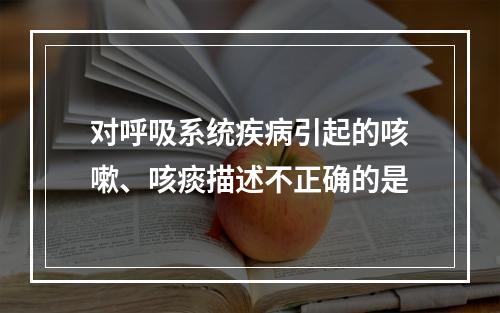 对呼吸系统疾病引起的咳嗽、咳痰描述不正确的是