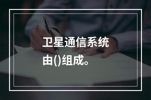 卫星通信系统由()组成。