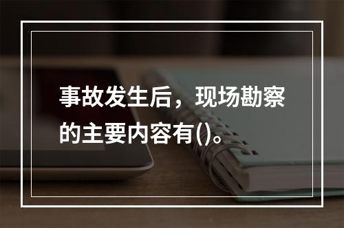 事故发生后，现场勘察的主要内容有()。