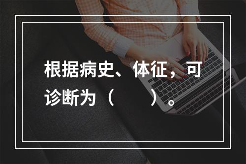 根据病史、体征，可诊断为（　　）。