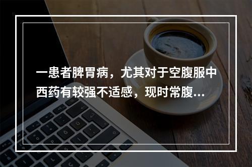 一患者脾胃病，尤其对于空腹服中西药有较强不适感，现时常腹痛，