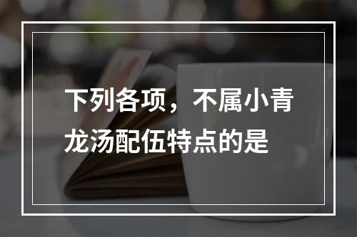 下列各项，不属小青龙汤配伍特点的是