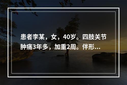 患者李某，女，40岁。四肢关节肿痛3年多，加重2周。伴形体消