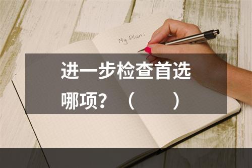 进一步检查首选哪项？（　　）