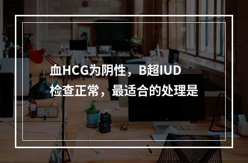 血HCG为阴性，B超IUD检查正常，最适合的处理是