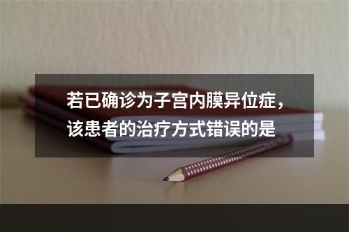 若已确诊为子宫内膜异位症，该患者的治疗方式错误的是