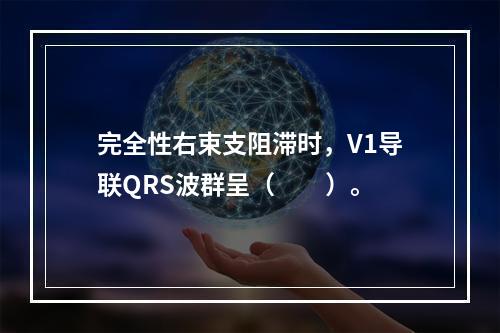 完全性右束支阻滞时，V1导联QRS波群呈（　　）。