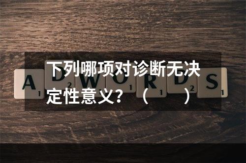 下列哪项对诊断无决定性意义？（　　）