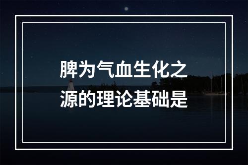 脾为气血生化之源的理论基础是