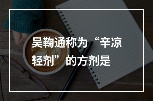 吴鞠通称为“辛凉轻剂”的方剂是