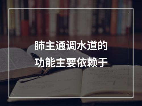 肺主通调水道的功能主要依赖于