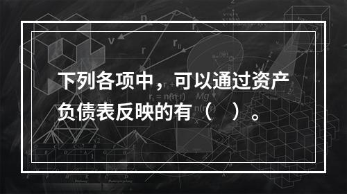 下列各项中，可以通过资产负债表反映的有（　）。