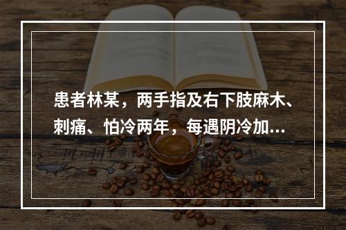 患者林某，两手指及右下肢麻木、刺痛、怕冷两年，每遇阴冷加重，