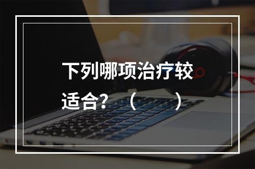 下列哪项治疗较适合？（　　）