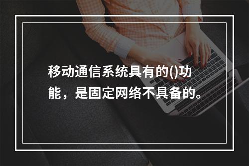 移动通信系统具有的()功能，是固定网络不具备的。