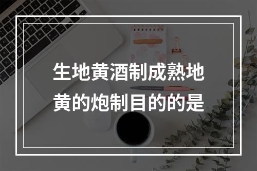 生地黄酒制成熟地黄的炮制目的的是