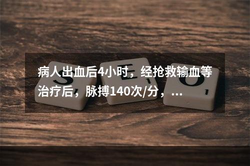 病人出血后4小时，经抢救输血等治疗后，脉搏140次/分，血压