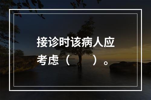 接诊时该病人应考虑（　　）。