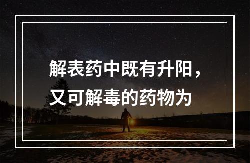 解表药中既有升阳，又可解毒的药物为