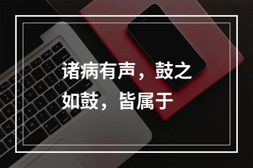 诸病有声，鼓之如鼓，皆属于