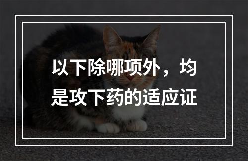 以下除哪项外，均是攻下药的适应证