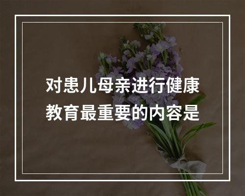 对患儿母亲进行健康教育最重要的内容是