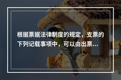 根据票据法律制度的规定，支票的下列记载事项中，可以由出票人授