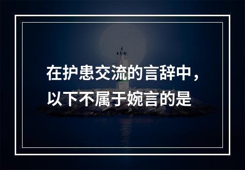 在护患交流的言辞中，以下不属于婉言的是